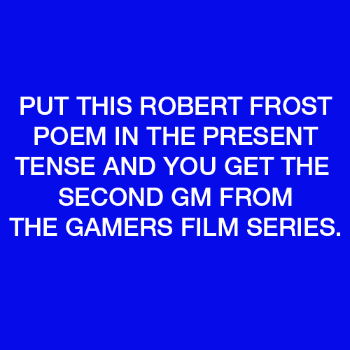 Put this Robert Frost poem in the present tense and you get the second DM from The Gamers film series.