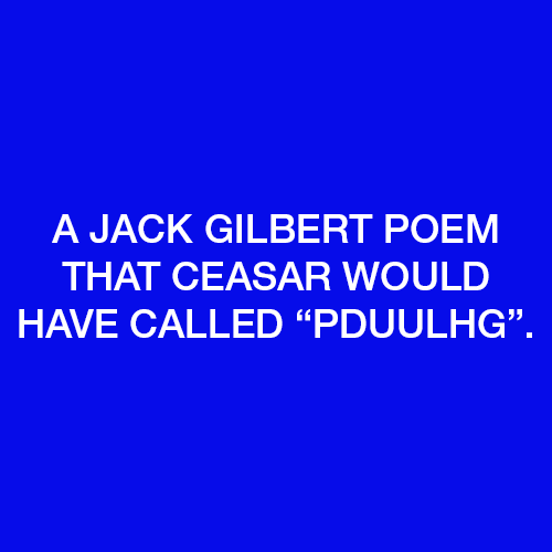 A Jack Gilbert poem that Ceasar would have called “Pduulhg”.